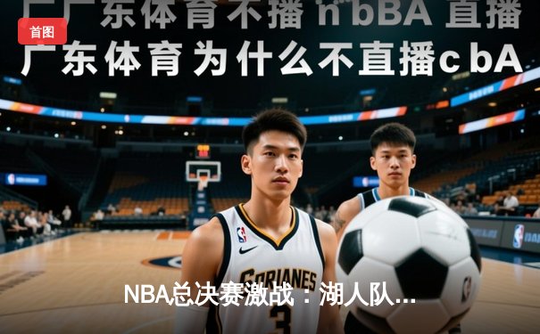 NBA总决赛激战：湖人队加时险胜凯尔特人，詹皇砍下三双率队夺赛点