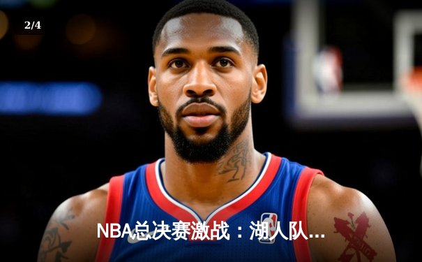 NBA总决赛激战：湖人队加时险胜凯尔特人，詹皇砍下三双率队夺赛点 - 2