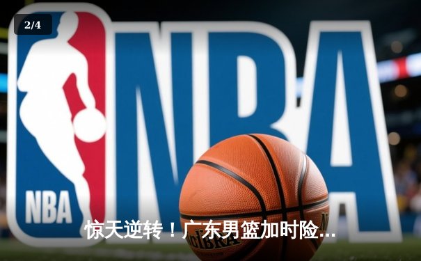 惊天逆转！广东男篮加时险胜辽宁，胡明轩35分主宰赛场 - 2