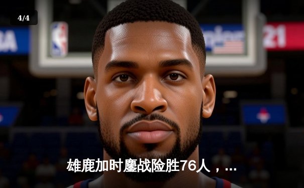 雄鹿加时鏖战险胜76人，字母哥32+11+7统治攻防，恩比德空砍29+8 - 4