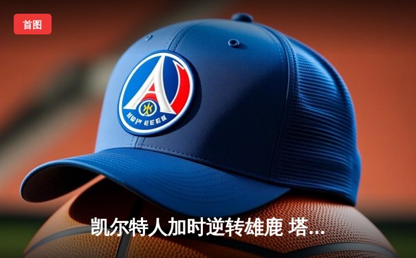 凯尔特人加时逆转雄鹿 塔图姆36+15+7刷新队史纪录