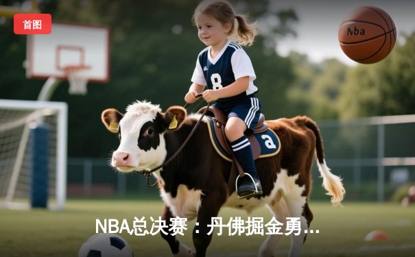 NBA总决赛：丹佛掘金勇夺队史首冠，约基奇FMVP实至名归