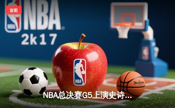 NBA总决赛G5上演史诗逆转 独行侠绝境求生力克凯尔特人